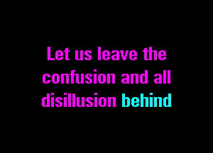Let us leave the

confusion and all
disillusion behind