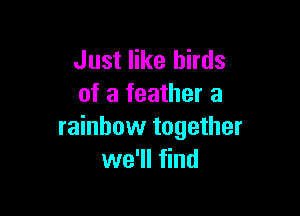 Just like birds
of a feather a

rainbow together
we'll find