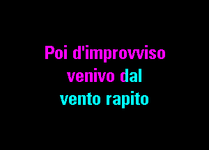 Poi d'improwiso

venivo dal
vento rapito