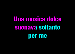 Una musica dolce

suonava soltanto
per me