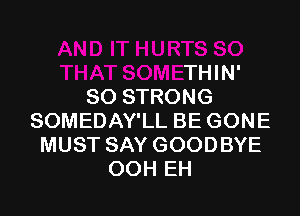 SO
THAT SOMETHIN'
SO STRONG
SOMEDAY'LL BE GONE
MUST SAY GOODBYE
00H EH