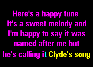 Here's a happy tune
It's a sweet melody and
I'm happy to say it was

named after me but

he's calling it Clyde's song