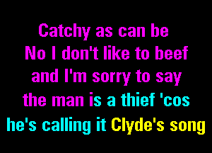 Catchy as can be
No I don't like to beef
and I'm sorry to say

the man is a thief 'cos
he's calling it Clyde's song