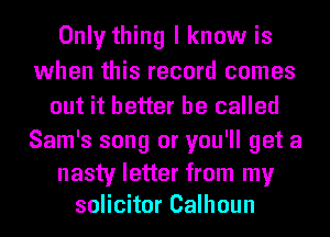 Only thing I know is
when this record comes
out it better be called
Sam's song or you'll get a
nasty letter from my
solicitor Calhoun