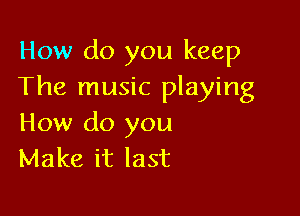 How do you keep
The music playing

How do you
Make it last