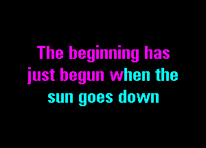 The beginning has

iust begun when the
sun goes down