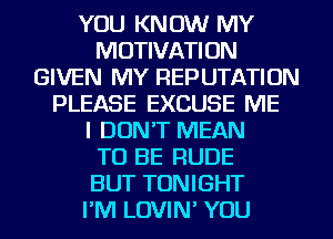 YOU KNOW MY
MOTIVATION
GIVEN MY REPUTATION
PLEASE EXCUSE ME
I DON'T MEAN
TO BE RUDE
BUT TONIGHT
I'M LOVIN' YOU