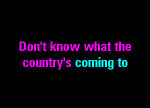 Don't know what the

country's coming to