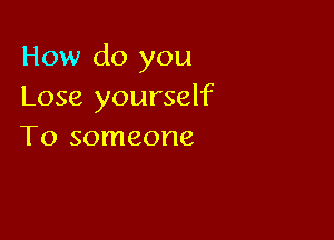 How do you
Lose yourself

To someone