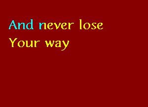 And never lose
Your way