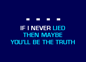 IF I NEVER LIED

THEN MAYBE
YOU'LL BE THE TRUTH