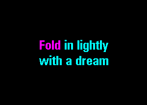 Fold in lightly

with a dream