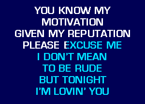 YOU KNOW MY
MOTIVATION
GIVEN MY REPUTATION
PLEASE EXCUSE ME
I DON'T MEAN
TO BE RUDE
BUT TONIGHT
I'M LOVIN' YOU