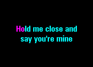 Hold me close and

say you're mine