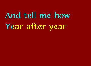 And tell me how
Year after year