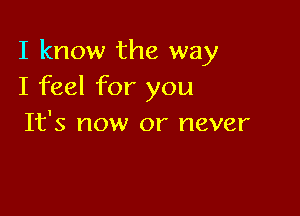 I know the way
I feel for you

It's now or never