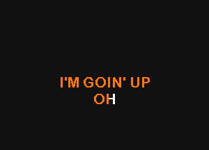 I'M GOIN' UP
OH