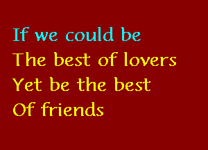 If we could be
The best of lovers

Yet be the best
Of friends