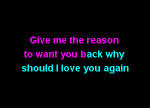 Give me the reason

to want you back why
should I love you again