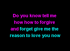 Do you know tell me
how how to forgive

and forget give me the
reason to love you now