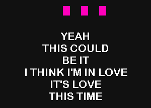 YEAH
THIS COULD

BE IT
ITHINK I'M IN LOVE
IT'S LOVE
THIS TIME