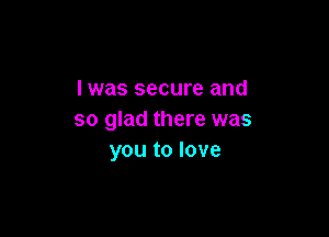 lwas secure and

so glad there was
you to love