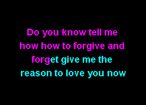 Do you know tell me
how how to forgive and

forget give me the
reason to love you now