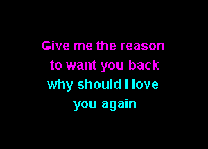 Give me the reason
to want you back

why should I love
you again