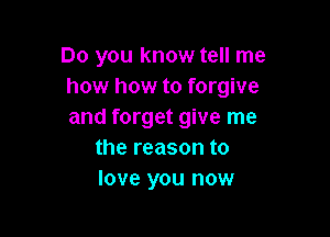 Do you know tell me
how how to forgive
and forget give me

the reason to
love you now