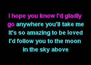 I hope you know I'd gladly

go anywhere you'll take me

It's so amazing to be loved

I'd follow you to the moon
in the sky above