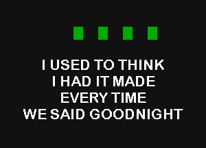 I USED TO THINK

I HAD IT MADE
EVERY TIME
WE SAID GOODNIGHT