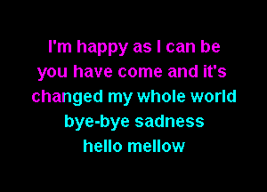 I'm happy as I can be
you have come and it's

changed my whole world
bye-bye sadness
hello mellow