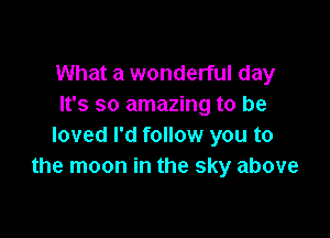 What a wonderful day
It's so amazing to be

loved I'd follow you to
the moon in the sky above