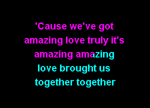'Cause we've got
amazing love truly it's

amazing amazing
love brought us
together together