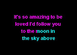 It's so amazing to be
loved I'd follow you

to the moon in
the sky above