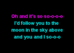 Oh and it's so so-o-o-o
I'd follow you to the

moon in the sky above
and you and I so-o-o