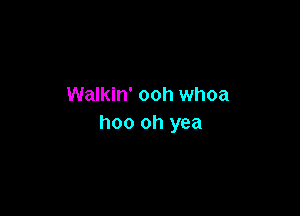 Walkin' ooh whoa

hoo oh yea