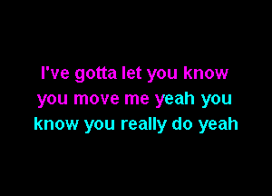 I've gotta let you know

you move me yeah you
know you really do yeah