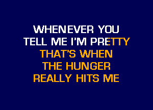 WHEN EVER YOU
TELL ME I'M PRETTY
THAT'S WHEN
THE HUNGER
REALLY HITS ME