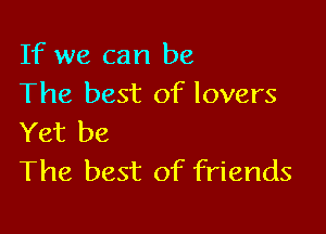 If we can be
The best of lovers

Yet be
The best of friends