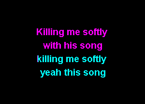 Killing me softly
with his song

killing me softly
yeah this song