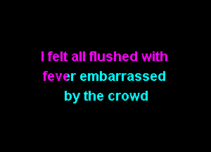 I felt all flushed with

fever embarrassed
by the crowd