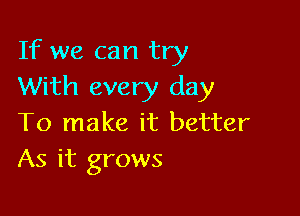 If we can try
With every day

To make it better
As it grows