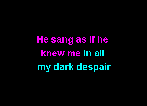 He sang as if he

knew me in all
my dark despair