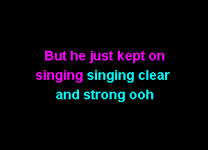 But he just kept on

singing singing clear
and strong ooh