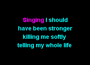 Singing I should
have been stronger

killing me softly
telling my whole life
