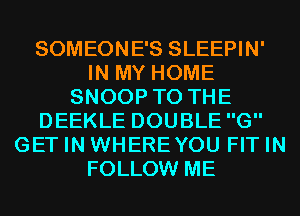 SOMEONE'S SLEEPIN'
IN MY HOME
SNOOP TO THE
DEEKLE DOUBLEG
GET IN WHEREYOU FIT IN
FOLLOW ME