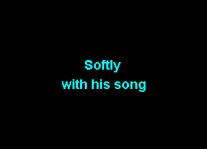 Softly

with his song