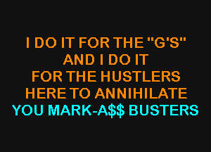 I DO IT FOR THE G'S
AND I DO IT
FOR THE HUSTLERS
HERETO ANNIHILATE
YOU MARK-A BUSTERS