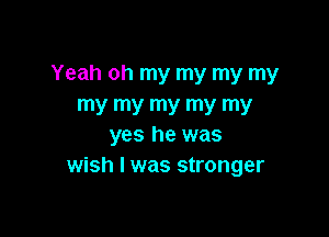 Yeah oh my my my my
my my my my my

yes he was
wish I was stronger